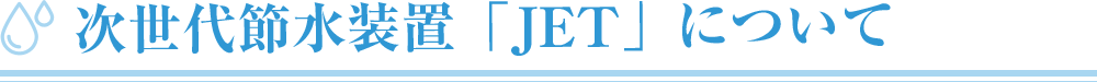 次世代節水装置「JET」について