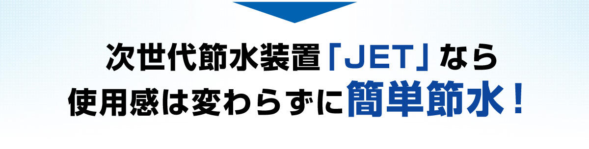 次世代節水装置「 JET」なら使用感は変わらずに簡単節水！