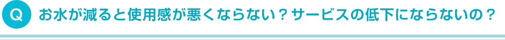 お水が減ると使用感が悪くならない？サービスの低下にならないの？
