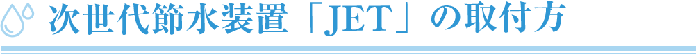 次世代節水装置「JET」の取付方